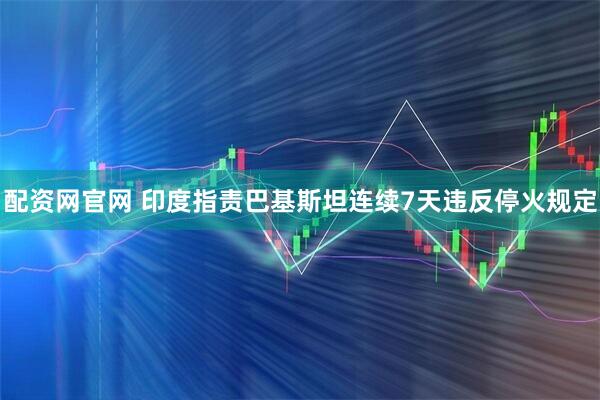 配资网官网 印度指责巴基斯坦连续7天违反停火规定