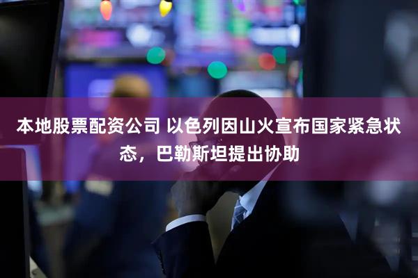 本地股票配资公司 以色列因山火宣布国家紧急状态，巴勒斯坦提出协助