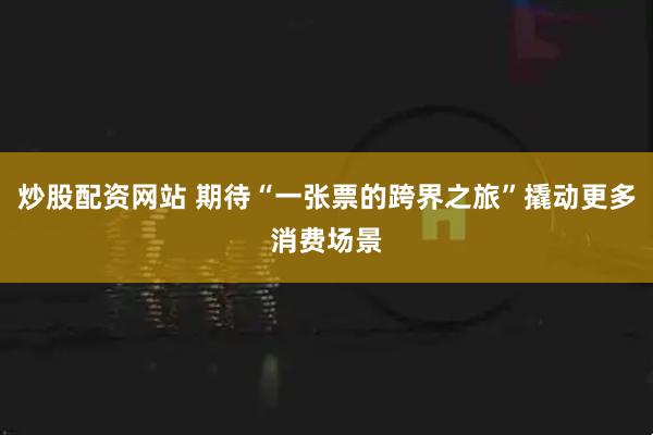 炒股配资网站 期待“一张票的跨界之旅”撬动更多消费场景