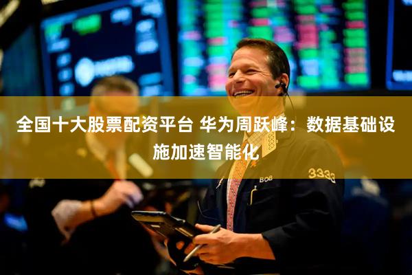 全国十大股票配资平台 华为周跃峰：数据基础设施加速智能化