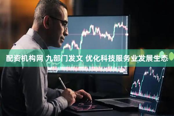 配资机构网 九部门发文 优化科技服务业发展生态