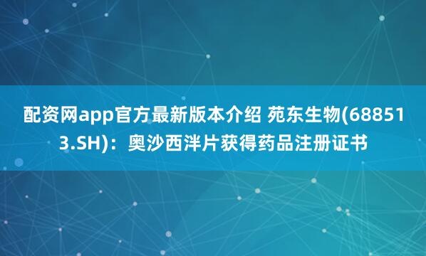 配资网app官方最新版本介绍 苑东生物(688513.SH)：奥沙西泮片获得药品注册证书