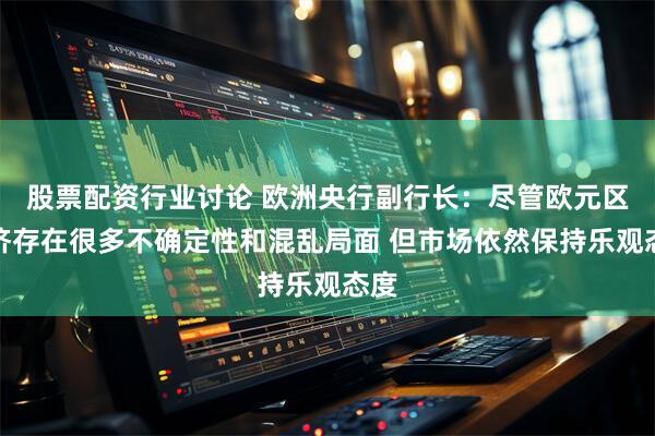 股票配资行业讨论 欧洲央行副行长：尽管欧元区经济存在很多不确定性和混乱局面 但市场依然保持乐观态度