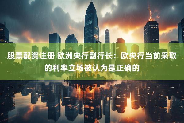 股票配资注册 欧洲央行副行长：欧央行当前采取的利率立场被认为是正确的
