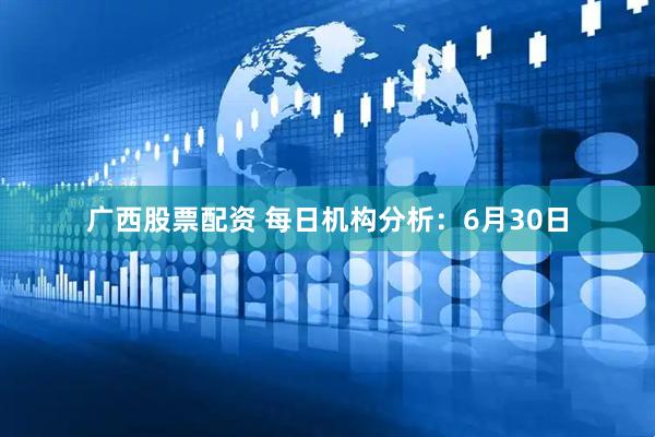 广西股票配资 每日机构分析：6月30日