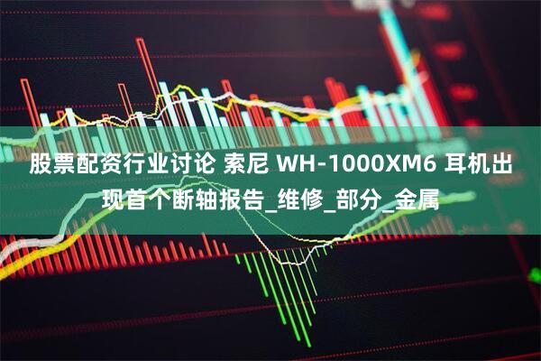 股票配资行业讨论 索尼 WH-1000XM6 耳机出现首个断轴报告_维修_部分_金属