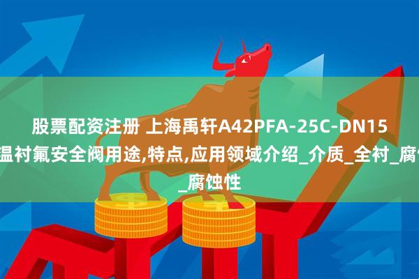 股票配资注册 上海禹轩A42PFA-25C-DN150高温衬氟安全阀用途,特点,应用领域介绍_介质_全衬_腐蚀性