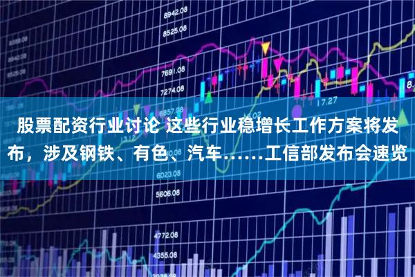 股票配资行业讨论 这些行业稳增长工作方案将发布，涉及钢铁、有色、汽车……工信部发布会速览