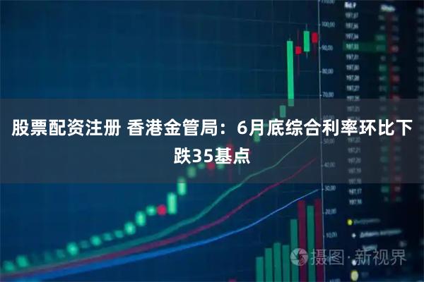 股票配资注册 香港金管局：6月底综合利率环比下跌35基点