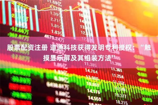 股票配资注册 道通科技获得发明专利授权：“触摸显示屏及其组装方法”