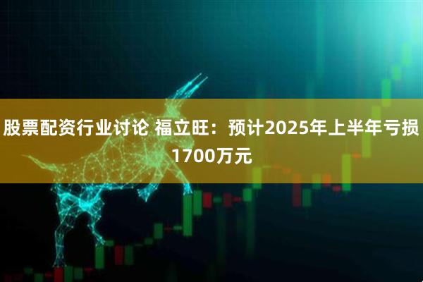 股票配资行业讨论 福立旺：预计2025年上半年亏损1700万元