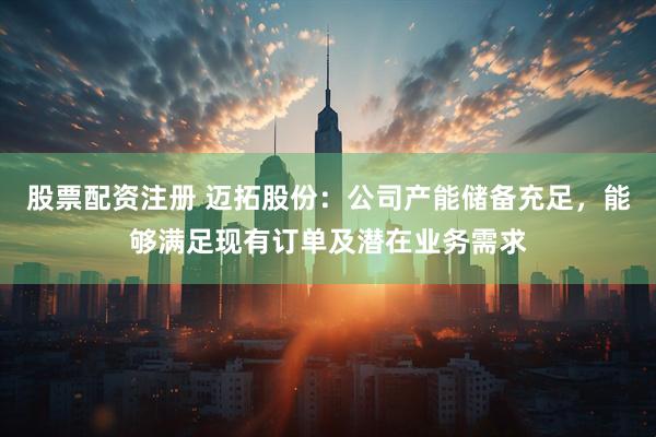 股票配资注册 迈拓股份：公司产能储备充足，能够满足现有订单及潜在业务需求