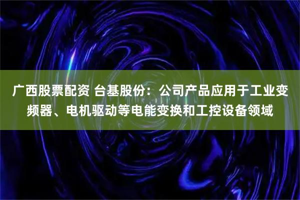 广西股票配资 台基股份：公司产品应用于工业变频器、电机驱动等电能变换和工控设备领域