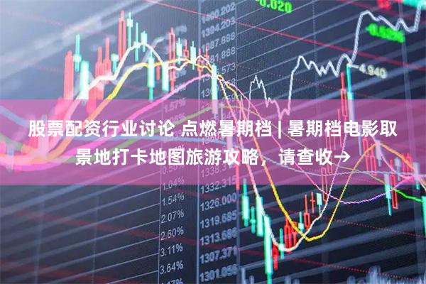 股票配资行业讨论 点燃暑期档 | 暑期档电影取景地打卡地图旅游攻略，请查收→
