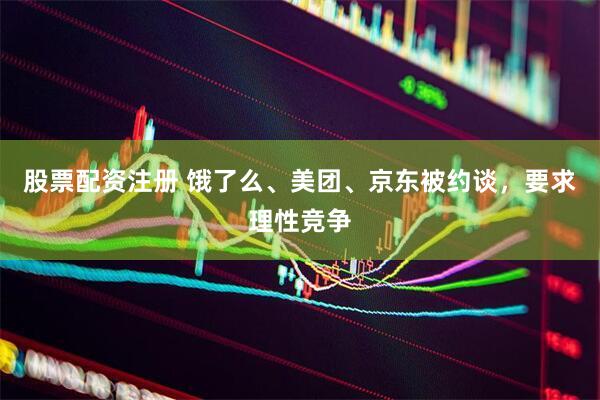 股票配资注册 饿了么、美团、京东被约谈，要求理性竞争