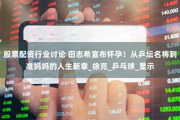 股票配资行业讨论 田志希宣布怀孕！从乒坛名将到准妈妈的人生新章_徐克_乒乓球_显示