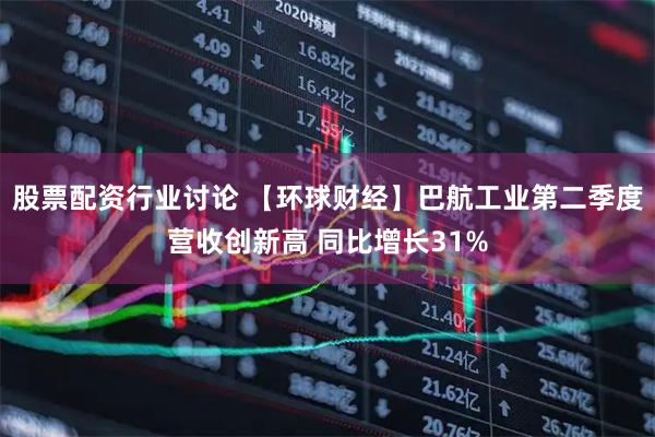 股票配资行业讨论 【环球财经】巴航工业第二季度营收创新高 同比增长31%