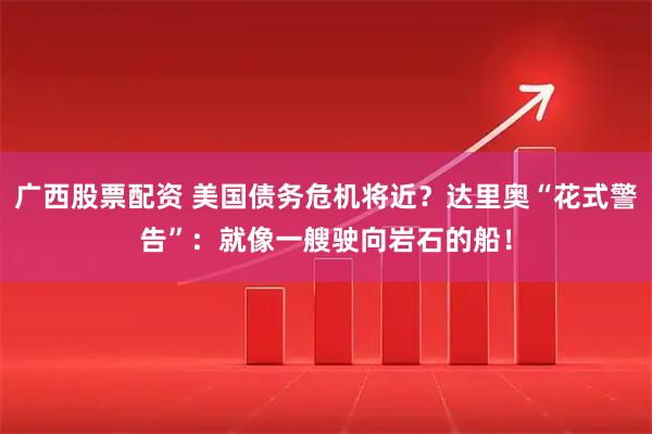 广西股票配资 美国债务危机将近？达里奥“花式警告”：就像一艘驶向岩石的船！
