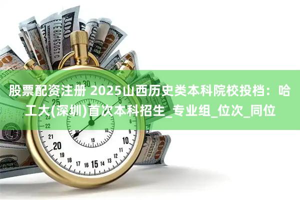 股票配资注册 2025山西历史类本科院校投档：哈工大(深圳)首次本科招生_专业组_位次_同位