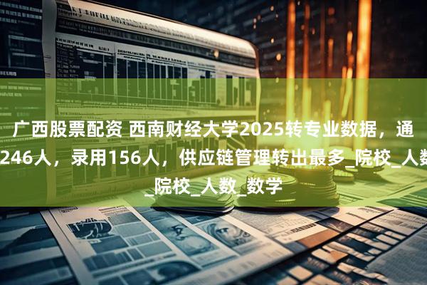 广西股票配资 西南财经大学2025转专业数据，通过审核246人，录用156人，供应链管理转出最多_院校_人数_数学
