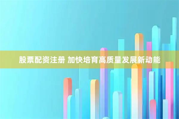 股票配资注册 加快培育高质量发展新动能