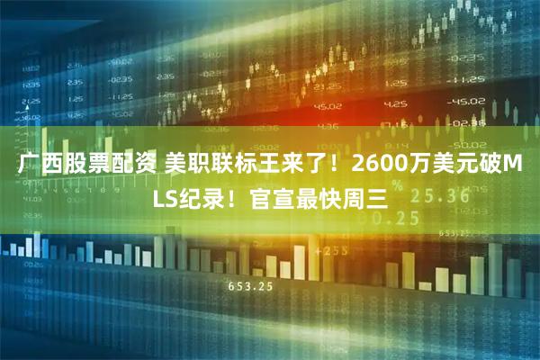 广西股票配资 美职联标王来了！2600万美元破MLS纪录！官宣最快周三