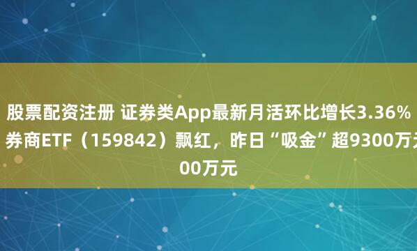 股票配资注册 证券类App最新月活环比增长3.36%，券商ETF（159842）飘红，昨日“吸金”超9300万元