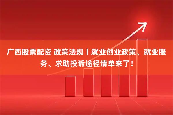 广西股票配资 政策法规丨就业创业政策、就业服务、求助投诉途径清单来了！