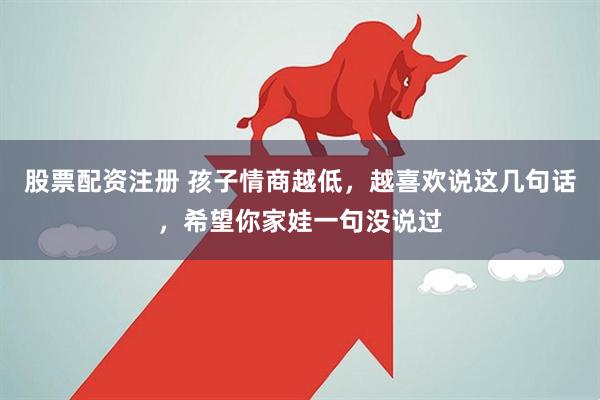股票配资注册 孩子情商越低，越喜欢说这几句话，希望你家娃一句没说过