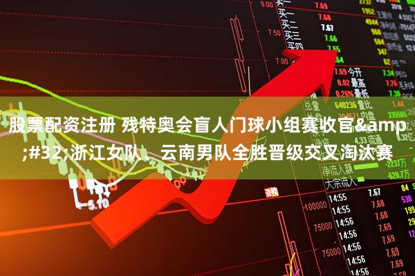 股票配资注册 残特奥会盲人门球小组赛收官 浙江女队、云南男队全胜晋级交叉淘汰赛