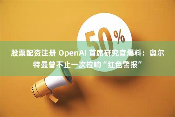 股票配资注册 OpenAI 首席研究官爆料：奥尔特曼曾不止一次拉响“红色警报”