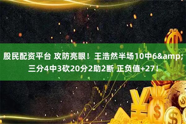 股民配资平台 攻防亮眼！王浩然半场10中6&三分4中3砍20分2助2断 正负值+27！