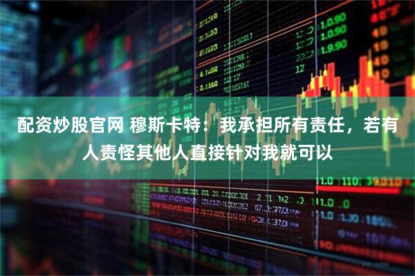 配资炒股官网 穆斯卡特：我承担所有责任，若有人责怪其他人直接针对我就可以
