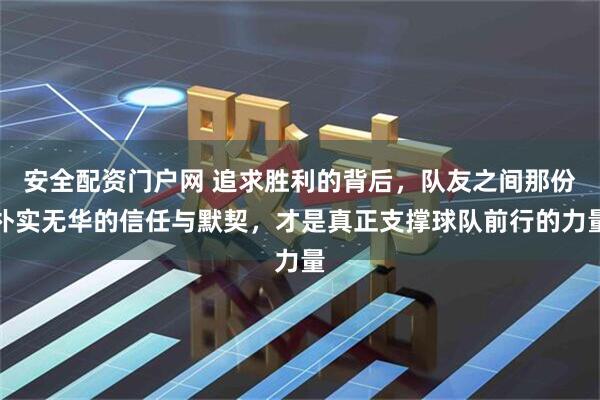 安全配资门户网 追求胜利的背后，队友之间那份朴实无华的信任与默契，才是真正支撑球队前行的力量