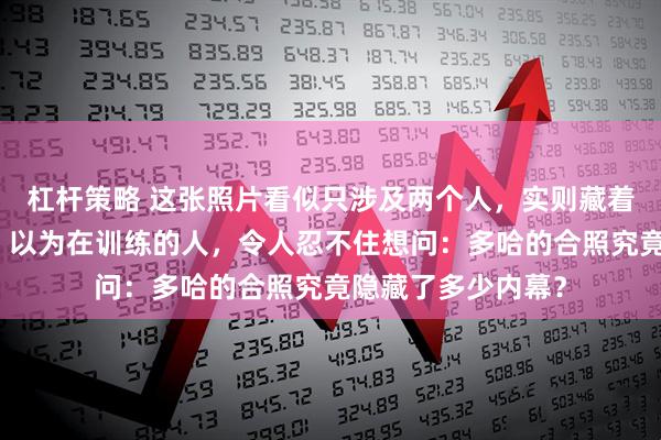 杠杆策略 这张照片看似只涉及两个人，实则藏着第三个在旁观察、以为在训练的人，令人忍不住想问：多哈的合照究竟隐藏了多少内幕？