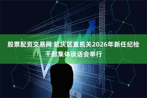 股票配资交易网 延庆区直机关2026年新任纪检干部集体谈话会举行