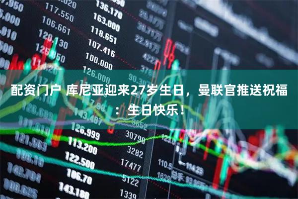配资门户 库尼亚迎来27岁生日，曼联官推送祝福：生日快乐！