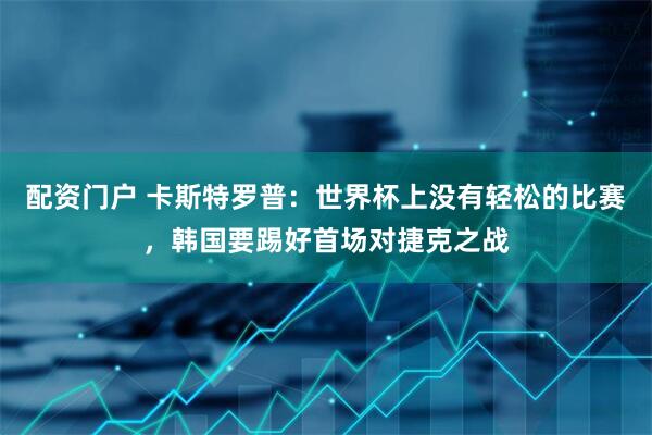 配资门户 卡斯特罗普：世界杯上没有轻松的比赛，韩国要踢好首场对捷克之战