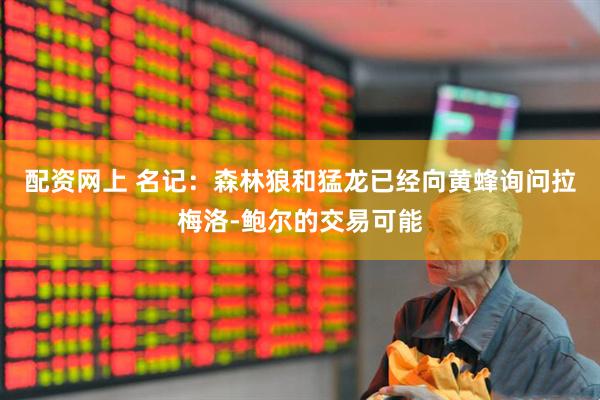 配资网上 名记：森林狼和猛龙已经向黄蜂询问拉梅洛-鲍尔的交易可能