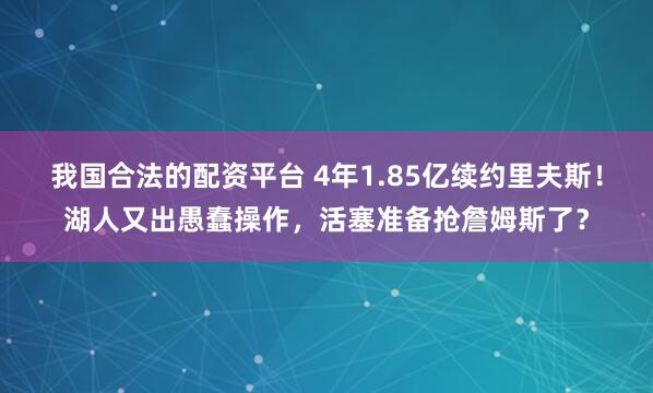 我国合法的配资平台 4年1.85亿续约里夫斯！湖人又出愚蠢操作，活塞准备抢詹姆斯了？