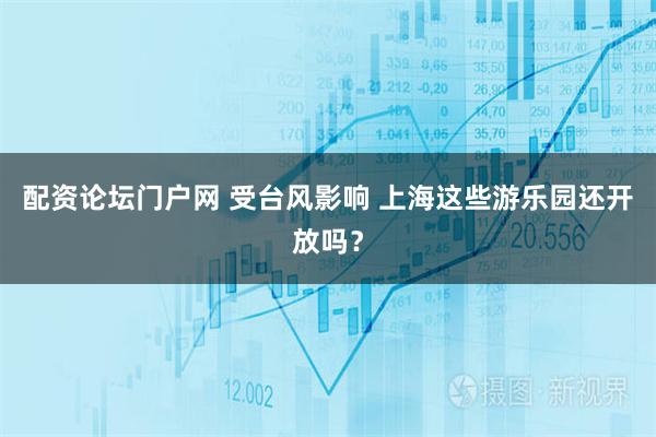 配资论坛门户网 受台风影响 上海这些游乐园还开放吗？