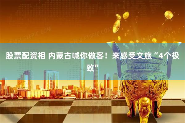 股票配资相 内蒙古喊你做客！来感受文旅“4个极致”