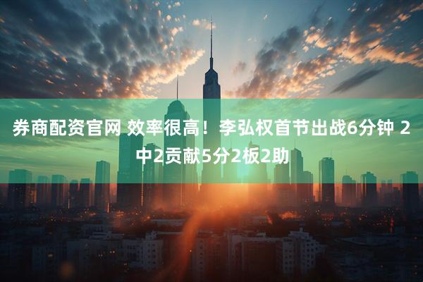 券商配资官网 效率很高！李弘权首节出战6分钟 2中2贡献5分2板2助
