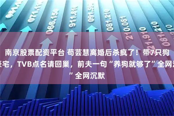 南京股票配资平台 苟芸慧离婚后杀疯了！带7只狗住豪宅，TVB点名请回巢，前夫一句“养狗就够了”全网沉默