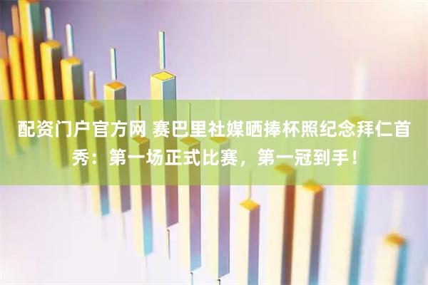 配资门户官方网 赛巴里社媒晒捧杯照纪念拜仁首秀：第一场正式比赛，第一冠到手！