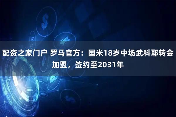 配资之家门户 罗马官方：国米18岁中场武科耶转会加盟，签约至2031年