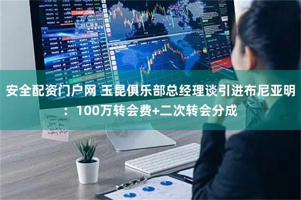 安全配资门户网 玉昆俱乐部总经理谈引进布尼亚明：100万转会费+二次转会分成