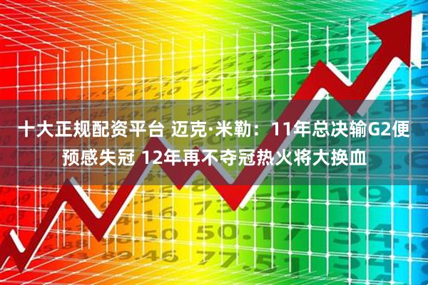十大正规配资平台 迈克·米勒：11年总决输G2便预感失冠 12年再不夺冠热火将大换血