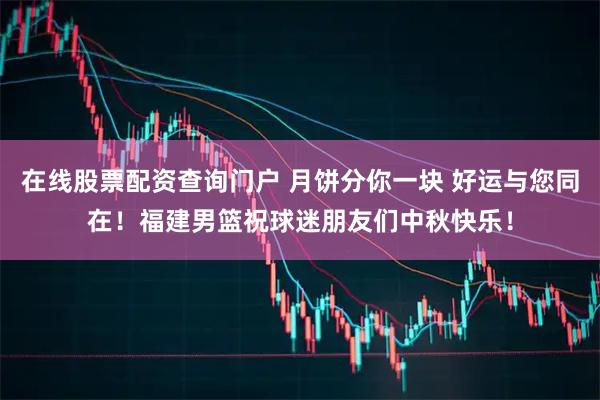 在线股票配资查询门户 月饼分你一块 好运与您同在！福建男篮祝球迷朋友们中秋快乐！