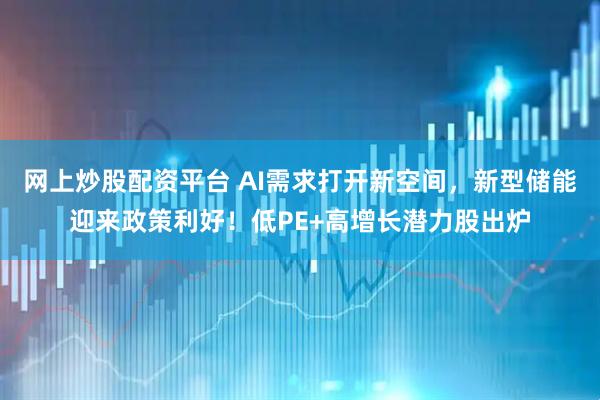 网上炒股配资平台 AI需求打开新空间，新型储能迎来政策利好！低PE+高增长潜力股出炉
